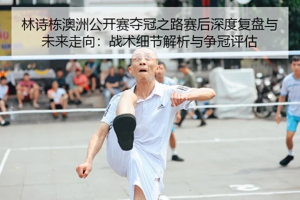 林诗栋澳洲公开赛夺冠之路赛后深度复盘与未来走向：战术细节解析与争冠评估