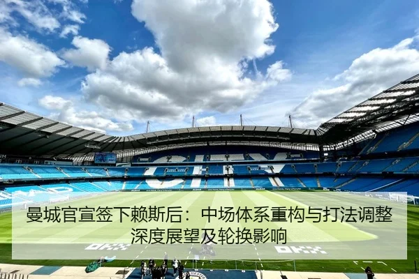 曼城官宣签下赖斯后：中场体系重构与打法调整深度展望及轮换影响
