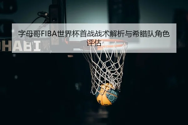 字母哥FIBA世界杯首战战术解析与希腊队角色评估